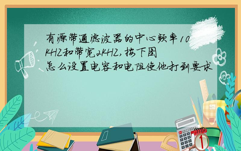 有源带通滤波器的中心频率10KHZ和带宽2KHZ,按下图怎么设置电容和电阻使他打到要求