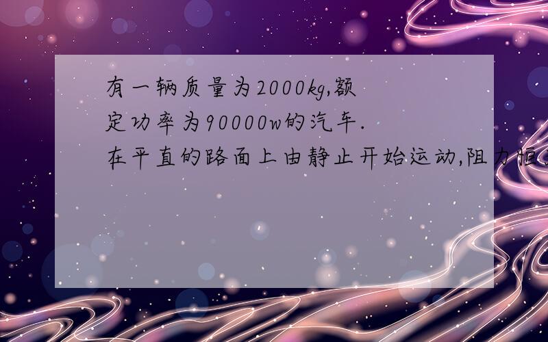 有一辆质量为2000kg,额定功率为90000w的汽车.在平直的路面上由静止开始运动,阻力恒为3000N,启动的一段时间