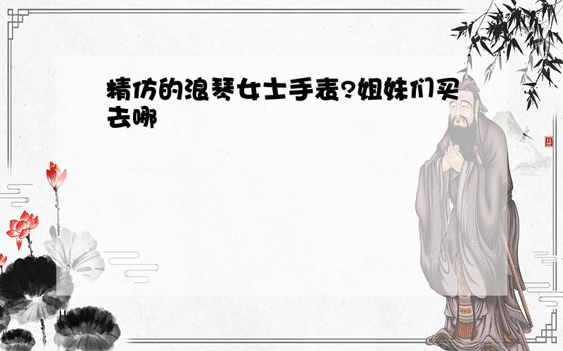 精仿的浪琴女士手表?姐妹们买去哪