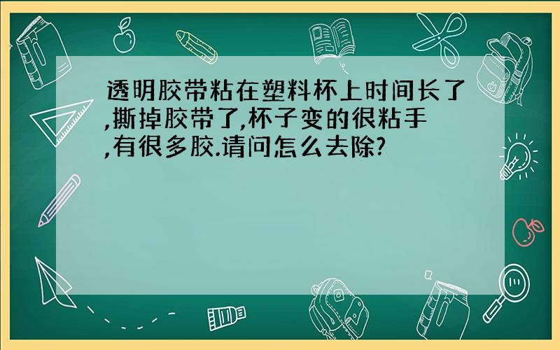 透明胶带粘在塑料杯上时间长了,撕掉胶带了,杯子变的很粘手,有很多胶.请问怎么去除?