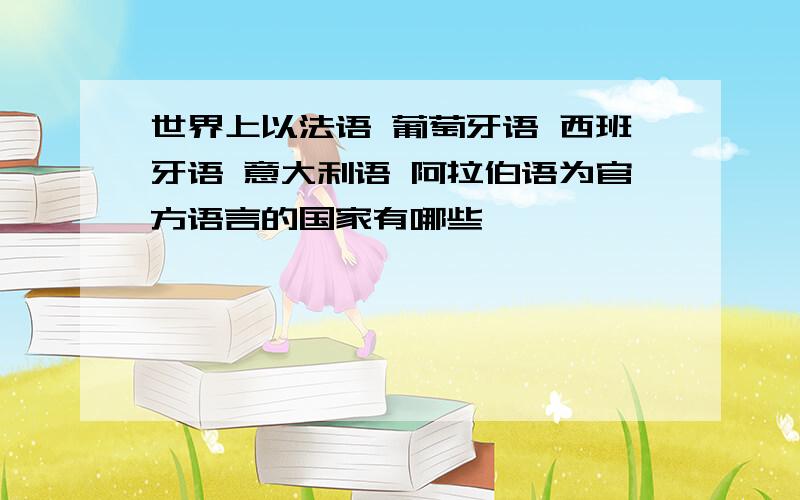 世界上以法语 葡萄牙语 西班牙语 意大利语 阿拉伯语为官方语言的国家有哪些