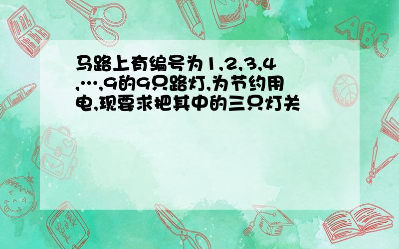 马路上有编号为1,2,3,4,…,9的9只路灯,为节约用电,现要求把其中的三只灯关