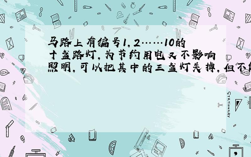 马路上有编号1,2……10的十盏路灯,为节约用电又不影响照明,可以把其中的三盏灯关掉,但不能关掉相邻的两