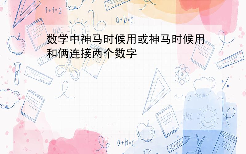 数学中神马时候用或神马时候用和俩连接两个数字