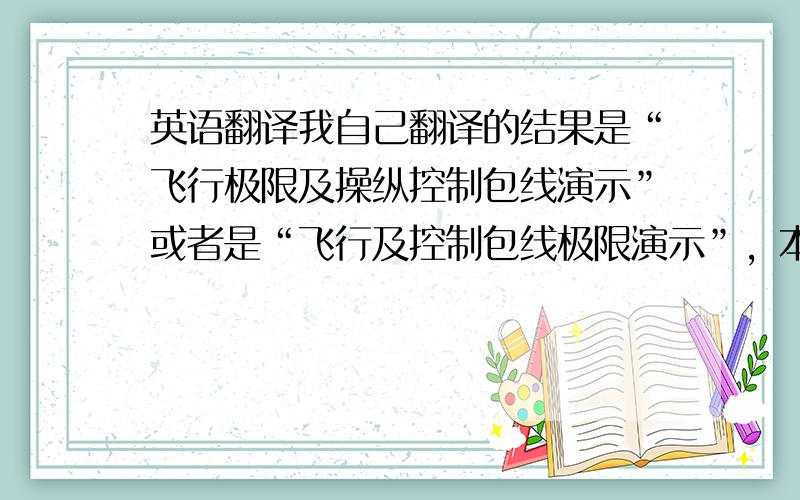 英语翻译我自己翻译的结果是“飞行极限及操纵控制包线演示”或者是“飞行及控制包线极限演示”，本人是航空专业的，单纯的航空词