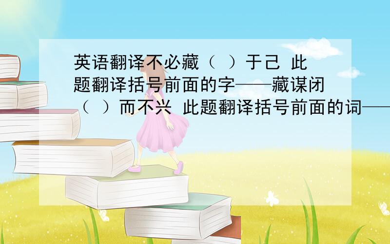 英语翻译不必藏（ ）于己 此题翻译括号前面的字——藏谋闭（ ）而不兴 此题翻译括号前面的词——谋闭