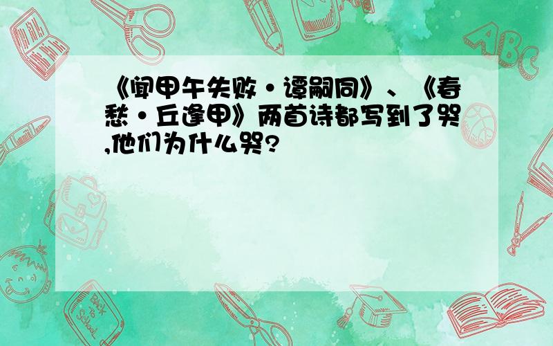 《闻甲午失败·谭嗣同》、《春愁·丘逢甲》两首诗都写到了哭,他们为什么哭?