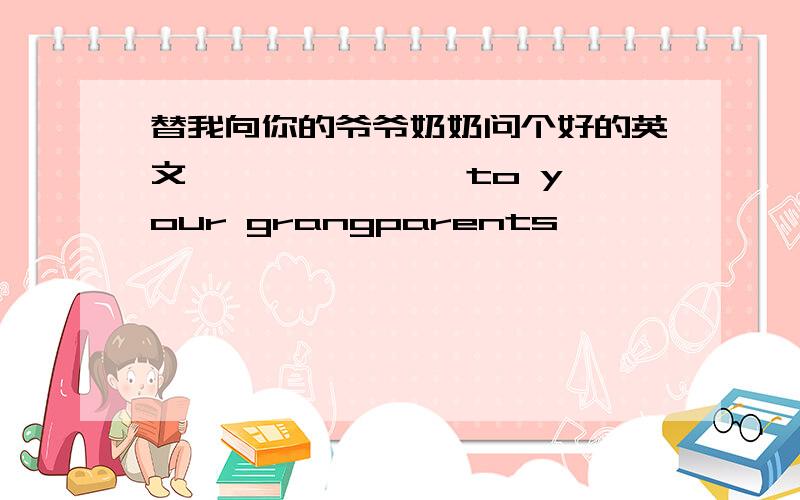 替我向你的爷爷奶奶问个好的英文 —— —— ——to your grangparents