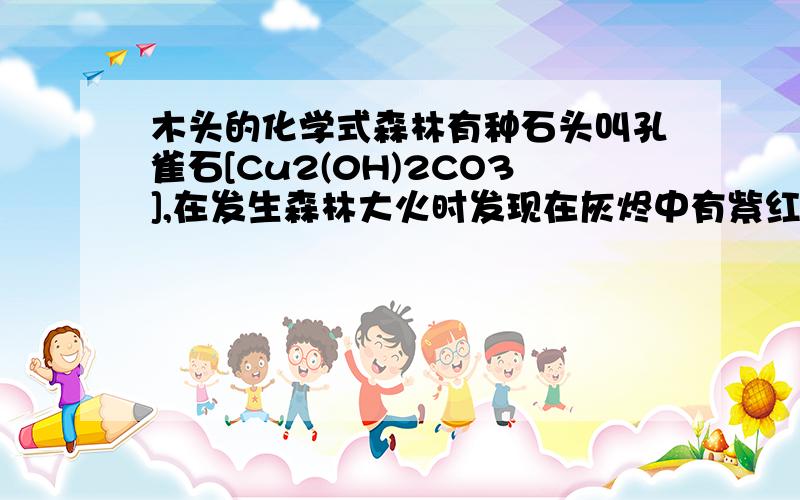 木头的化学式森林有种石头叫孔雀石[Cu2(0H)2CO3],在发生森林大火时发现在灰烬中有紫红色的Cu.用化学方程式解释