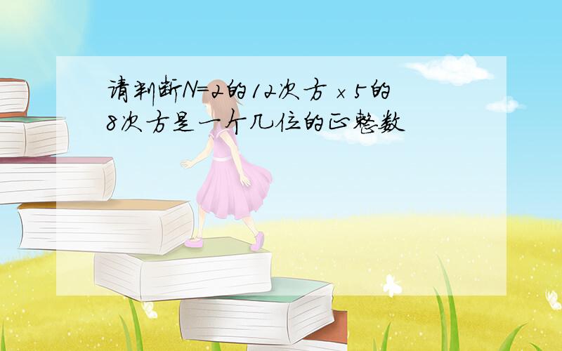 请判断N=2的12次方×5的8次方是一个几位的正整数