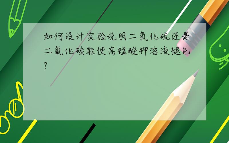 如何设计实验说明二氧化硫还是二氧化碳能使高锰酸钾溶液褪色?