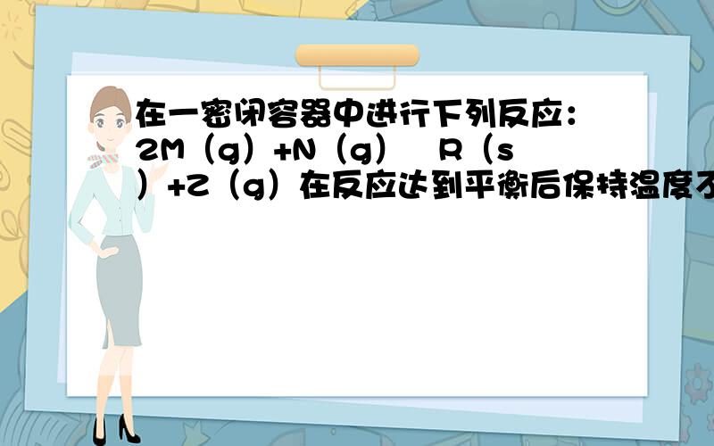 在一密闭容器中进行下列反应：2M（g）+N（g）⇌R（s）+Z（g）在反应达到平衡后保持温度不变，若缩小容器的体积，则混