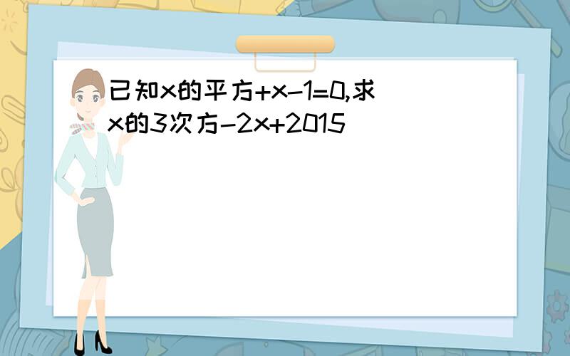 已知x的平方+x-1=0,求x的3次方-2x+2015