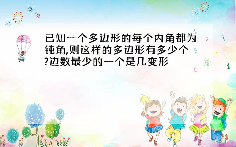 已知一个多边形的每个内角都为钝角,则这样的多边形有多少个?边数最少的一个是几变形