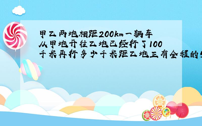 甲乙两地相距200km一辆车从甲地开往乙地已经行了100千米再行多少千米距乙地正有全程的5分之1?