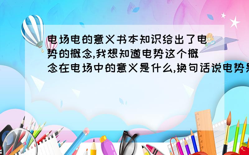 电场电的意义书本知识给出了电势的概念,我想知道电势这个概念在电场中的意义是什么,换句话说电势是表征什么的物理量?