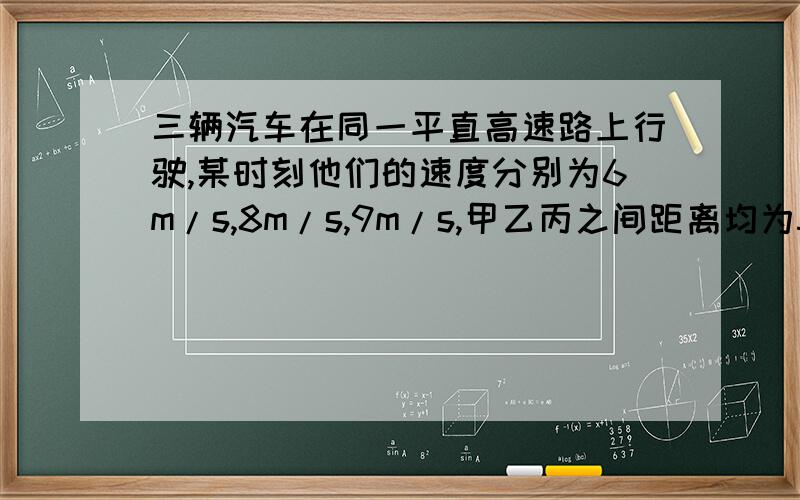 三辆汽车在同一平直高速路上行驶,某时刻他们的速度分别为6m/s,8m/s,9m/s,甲乙丙之间距离均为5m.甲排在最前,