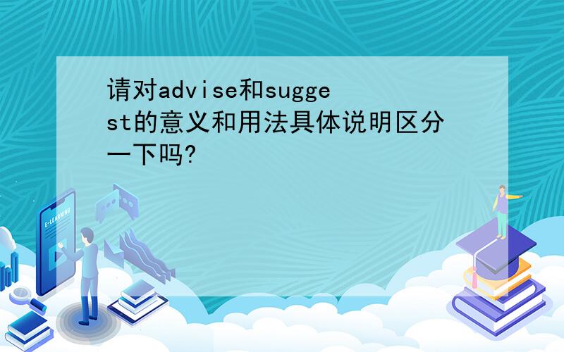 请对advise和suggest的意义和用法具体说明区分一下吗?