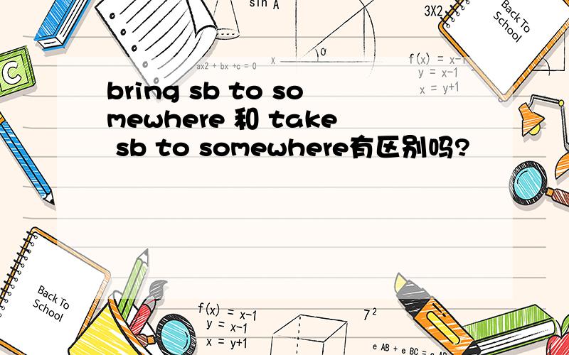 bring sb to somewhere 和 take sb to somewhere有区别吗?