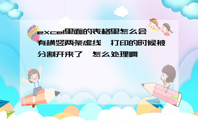 excel里面的表格里怎么会有横竖两条虚线,打印的时候被分割开来了,怎么处理啊