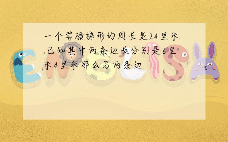 一个等腰梯形的周长是24里米,已知其中两条边长分别是6里米4里米那么另两条边