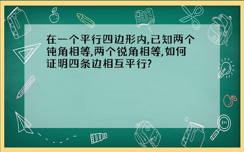 在一个平行四边形内,已知两个钝角相等,两个锐角相等,如何证明四条边相互平行?