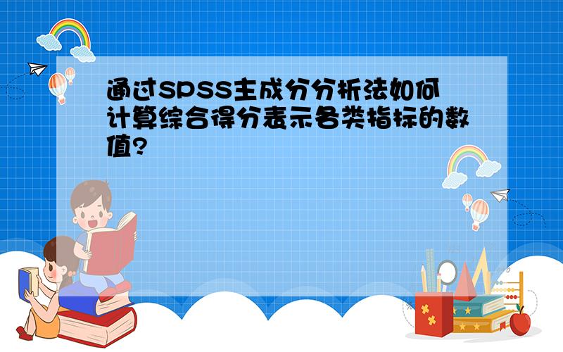 通过SPSS主成分分析法如何计算综合得分表示各类指标的数值?