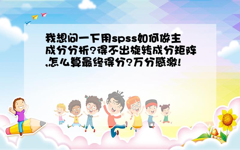 我想问一下用spss如何做主成分分析?得不出旋转成分矩阵,怎么算最终得分?万分感激!