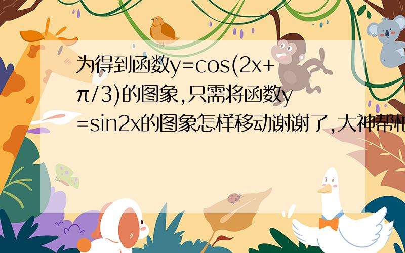 为得到函数y=cos(2x+π/3)的图象,只需将函数y=sin2x的图象怎样移动谢谢了,大神帮忙啊