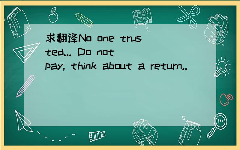 求翻译No one trusted... Do not pay, think about a return..