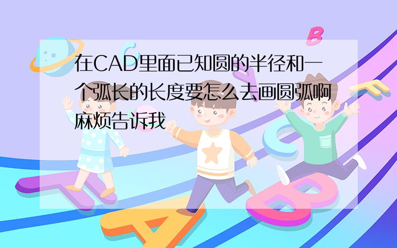 在CAD里面已知圆的半径和一个弧长的长度要怎么去画圆弧啊麻烦告诉我