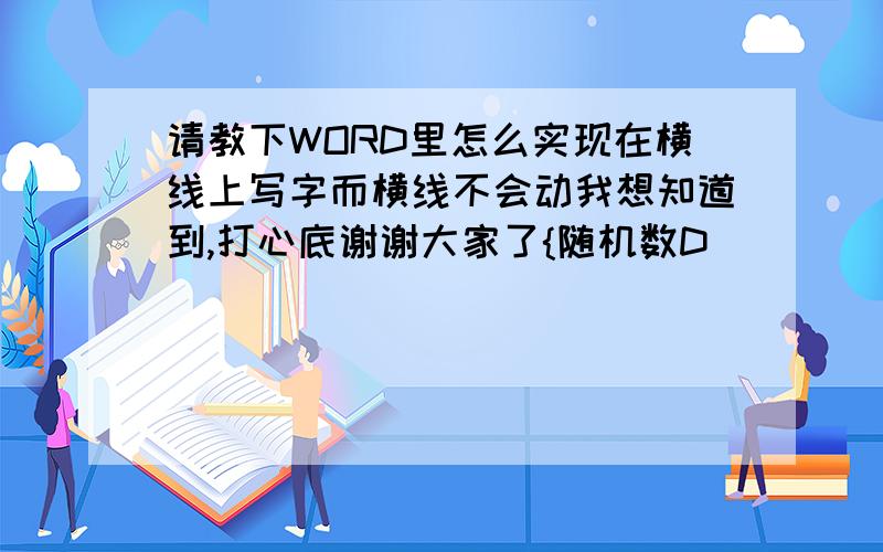 请教下WORD里怎么实现在横线上写字而横线不会动我想知道到,打心底谢谢大家了{随机数D