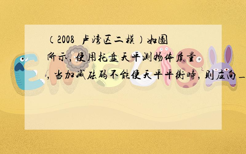 （2008•卢湾区二模）如图所示，使用托盘天平测物体质量，当加减砝码不能使天平平衡时，则应向______（选填“左”或“