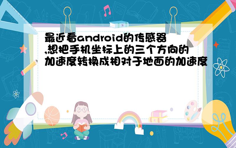 最近看android的传感器,想把手机坐标上的三个方向的加速度转换成相对于地面的加速度