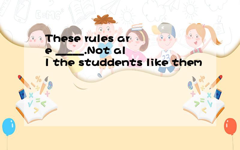 These rules are _____.Not all the studdents like them