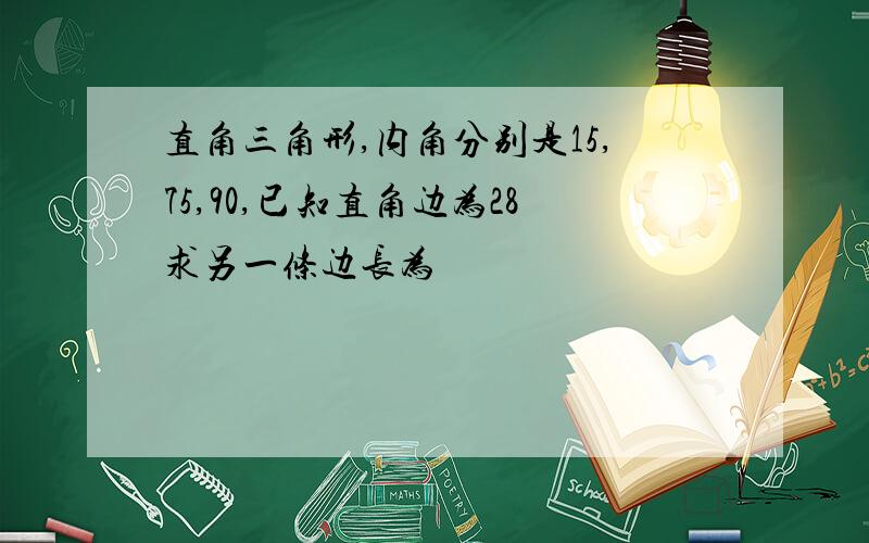 直角三角形,内角分别是15,75,90,已知直角边为28求另一条边长为