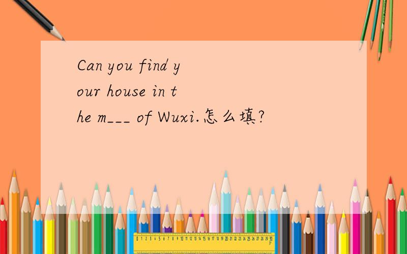 Can you find your house in the m___ of Wuxi.怎么填?