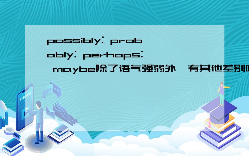 possibly; probably; perhaps; maybe除了语气强弱外,有其他差别吗?