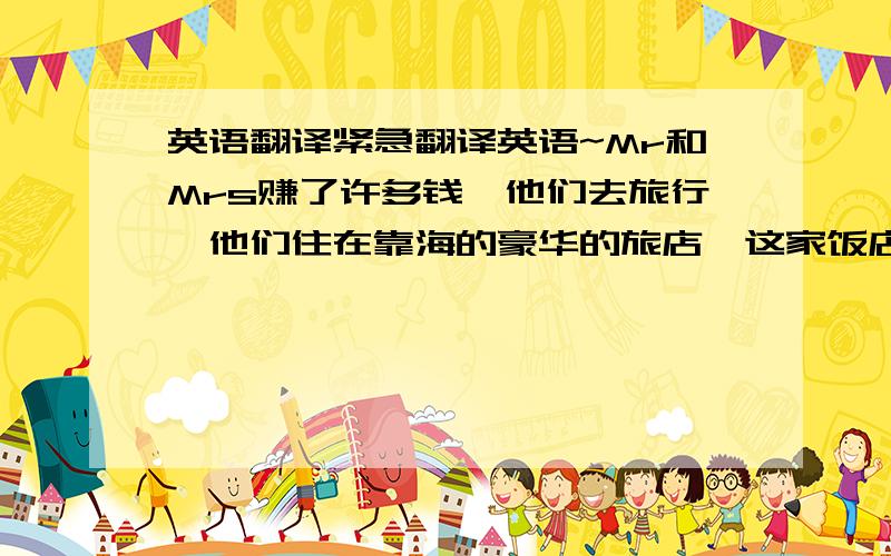 英语翻译紧急翻译英语~Mr和Mrs赚了许多钱,他们去旅行,他们住在靠海的豪华的旅店,这家饭店给他们安排的时间是上午7点到