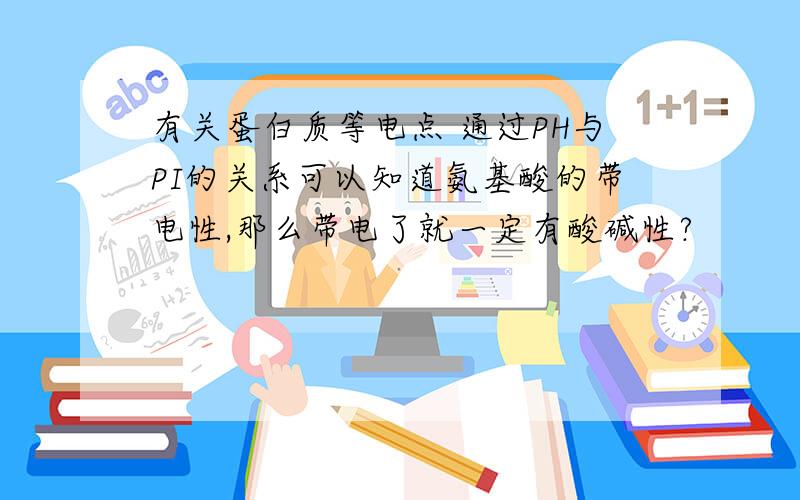 有关蛋白质等电点 通过PH与PI的关系可以知道氨基酸的带电性,那么带电了就一定有酸碱性?