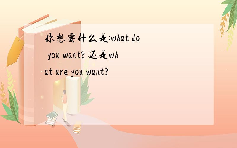 你想要什么是:what do you want?还是what are you want?