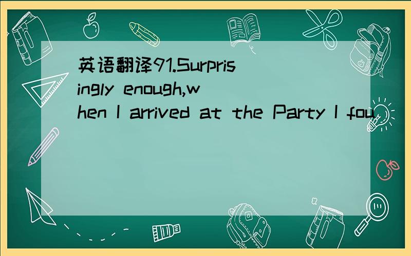 英语翻译91.Surprisingly enough,when I arrived at the Party I fou