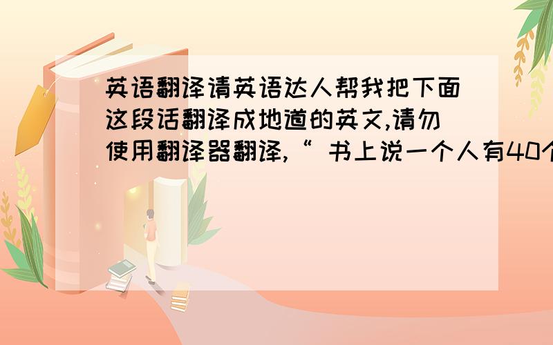 英语翻译请英语达人帮我把下面这段话翻译成地道的英文,请勿使用翻译器翻译,“ 书上说一个人有40个朋友才是幸福的,当我们怀