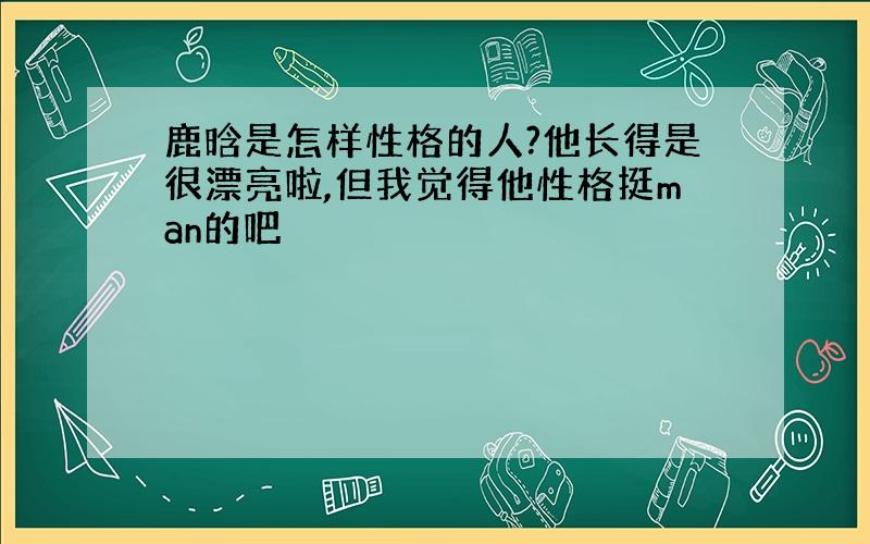 鹿晗是怎样性格的人?他长得是很漂亮啦,但我觉得他性格挺man的吧