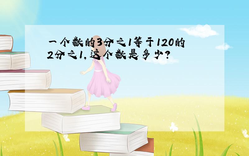 一个数的3分之1等于120的2分之1,这个数是多少?