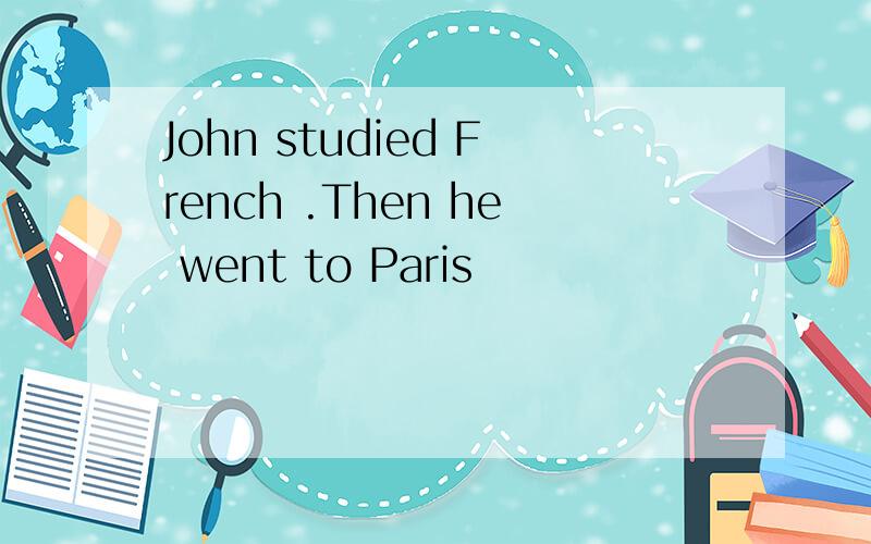 John studied French .Then he went to Paris