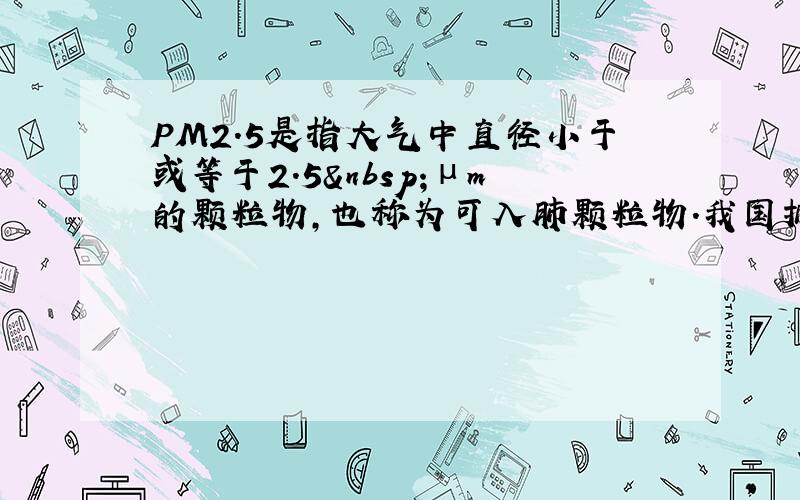 PM2.5是指大气中直径小于或等于2.5 μm的颗粒物，也称为可入肺颗粒物．我国拟实施的《环境空气质量标准》中