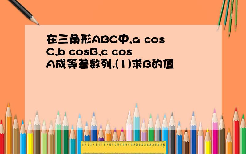 在三角形ABC中,a cosC,b cosB,c cosA成等差数列.(1)求B的值