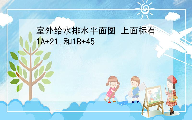 室外给水排水平面图 上面标有1A+21,和1B+45