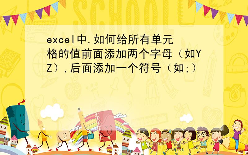 excel中,如何给所有单元格的值前面添加两个字母（如YZ）,后面添加一个符号（如;）